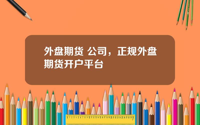 外盘期货 公司，正规外盘期货开户平台